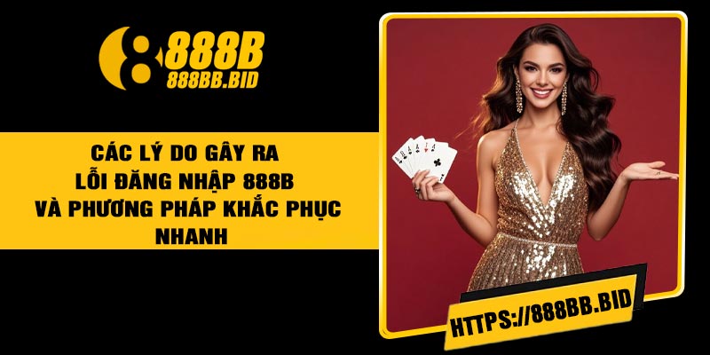 Các Lý Do Gây Ra Lỗi Đăng Nhập 888B Và Phương Pháp Khắc Phục Nhanh