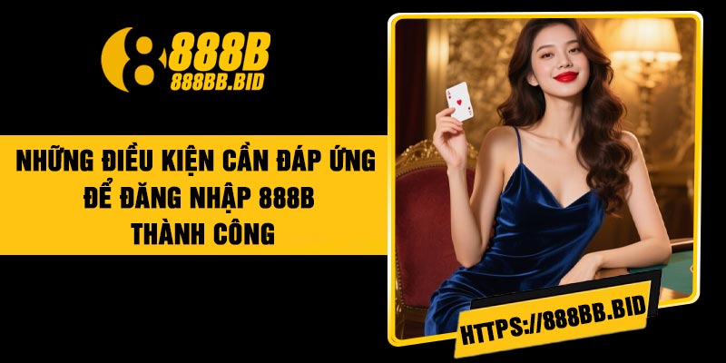 Những Điều kiện Cần Đáp Ứng Để Đăng Nhập 888B Thành Công