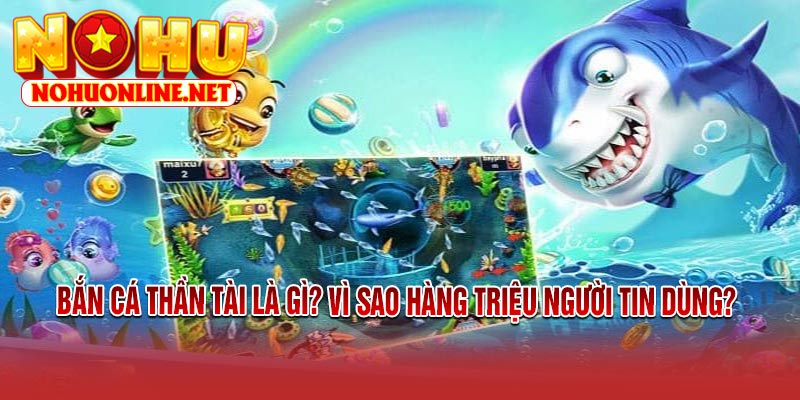 Bắn Cá Thần Tài Là Gì? Vì Sao Hàng Triệu Người Tin Dùng?