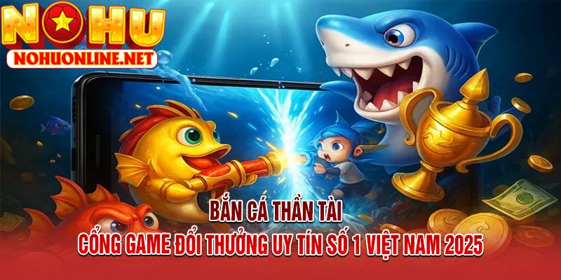 Bắn Cá Thần Tài – Cổng Game Đổi Thưởng Uy Tín Số 1 Việt Nam 2025