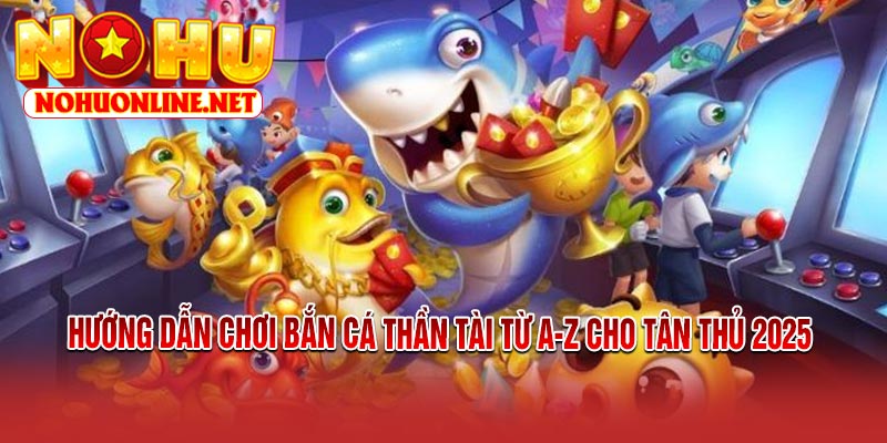 Hướng Dẫn Chơi Bắn Cá Thần Tài Từ A-Z Cho Tân Thủ 2025