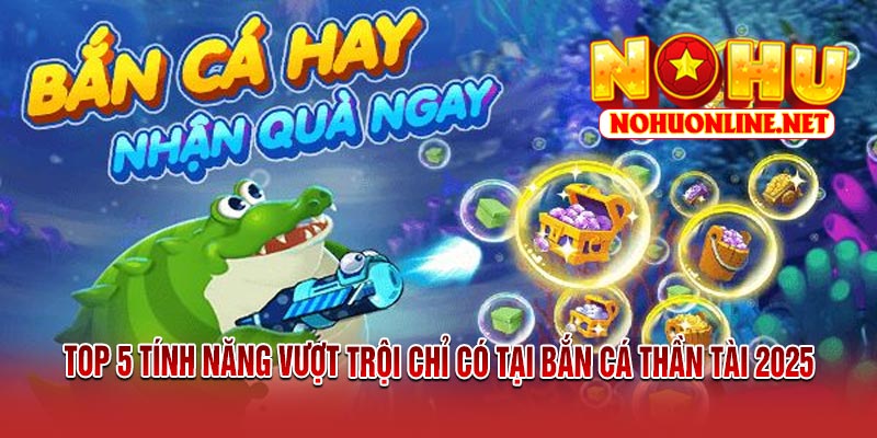 Top 5 Tính Năng Vượt Trội Chỉ Có Tại Bắn Cá Thần Tài 2025