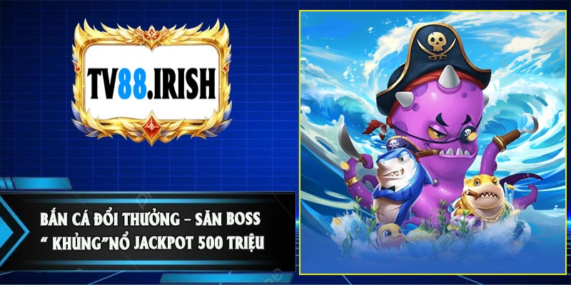 Bắn Cá Đổi Thưởng – Săn Boss “ Khủng”Nổ Jackpot 500 Triệu