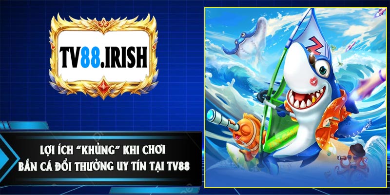 Lợi Ích “Khủng” Khi Chơi Bắn Cá Đổi Thưởng Uy Tín Tại TV88